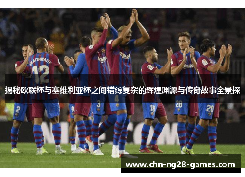 揭秘欧联杯与塞维利亚杯之间错综复杂的辉煌渊源与传奇故事全景探