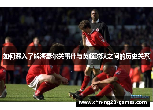如何深入了解海瑟尔关事件与英超球队之间的历史关系