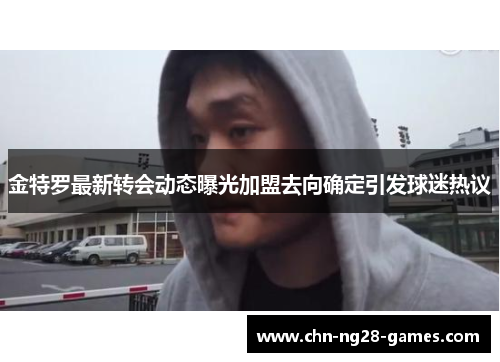 金特罗最新转会动态曝光加盟去向确定引发球迷热议