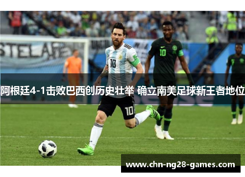 阿根廷4-1击败巴西创历史壮举 确立南美足球新王者地位