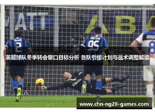 英超球队冬季转会窗口目标分析 各队引援计划与战术调整解读