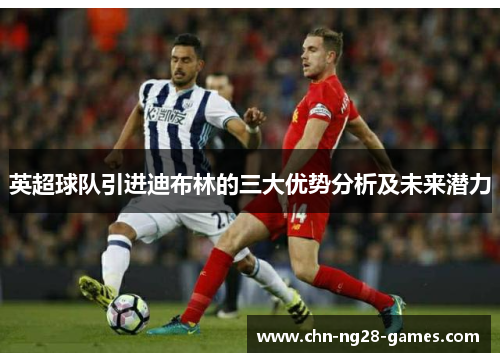 英超球队引进迪布林的三大优势分析及未来潜力