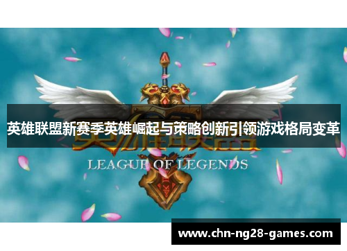 英雄联盟新赛季英雄崛起与策略创新引领游戏格局变革