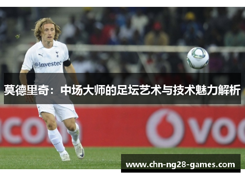 莫德里奇：中场大师的足坛艺术与技术魅力解析
