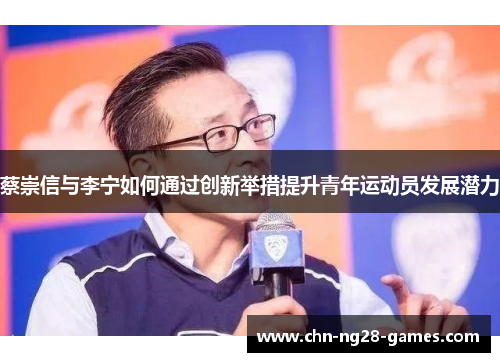 蔡崇信与李宁如何通过创新举措提升青年运动员发展潜力